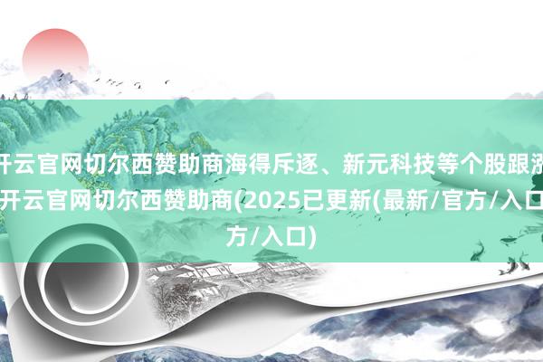 开云官网切尔西赞助商海得斥逐、新元科技等个股跟涨-开云官网切
