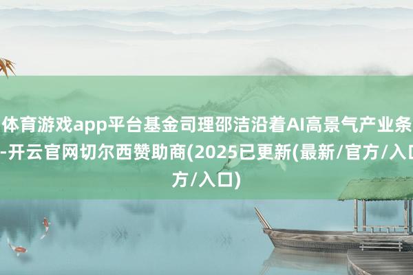 体育游戏app平台基金司理邵洁沿着AI高景气产业条理-开云官
