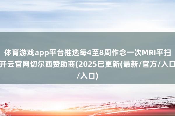 体育游戏app平台推选每4至8周作念一次MRI平扫-开云官网
