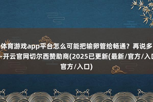 体育游戏app平台怎么可能把输卵管给畅通？再说多囊-开云官网